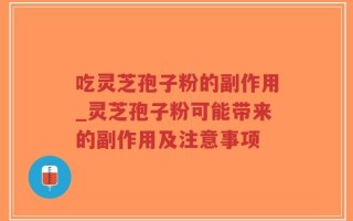 吃灵芝孢子粉的副作用_灵芝孢子粉可能带来的副作用及注意事项