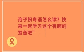 孢子粉粤语怎么读？快来一起学习这个有趣的发音吧”