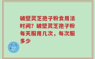 破壁灵芝孢子粉食用法时间？破壁灵芝孢子粉每天服用几次，每次服多少