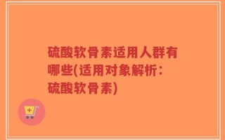 硫酸软骨素适用人群有哪些(适用对象解析：硫酸软骨素)