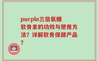 purple三倍氨糖软骨素的功效与使用方法？详解软骨保健产品？