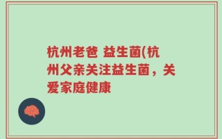 杭州老爸 益生菌(杭州父亲关注益生菌，关爱家庭健康