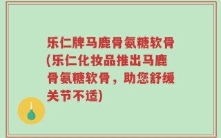 乐仁牌马鹿骨氨糖软骨(乐仁化妆品推出马鹿骨氨糖软骨，助您舒缓关节不适)