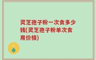 灵芝孢子粉一次食多少钱(灵芝孢子粉单次食用价格)