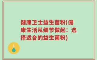 健康卫士益生菌粉(健康生活从细节做起：选择适合的益生菌粉)