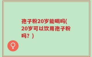 孢子粉20岁能喝吗(20岁可以饮用孢子粉吗？)