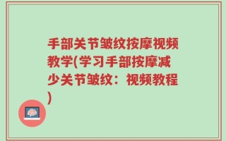 手部关节皱纹按摩视频教学(学习手部按摩减少关节皱纹：视频教程)