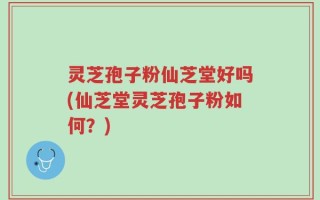 灵芝孢子粉仙芝堂好吗(仙芝堂灵芝孢子粉如何？)