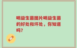 喝益生菌图片喝益生菌的好处和坏处，你知道吗？