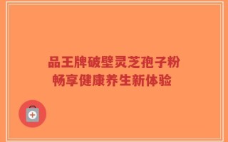 品王牌破壁灵芝孢子粉 畅享健康养生新体验