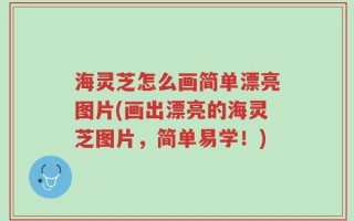 海灵芝怎么画简单漂亮图片(画出漂亮的海灵芝图片，简单易学！)