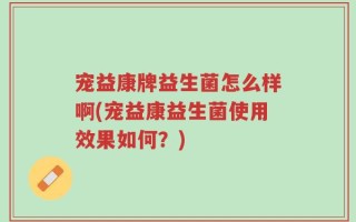 宠益康牌益生菌怎么样啊(宠益康益生菌使用效果如何？)