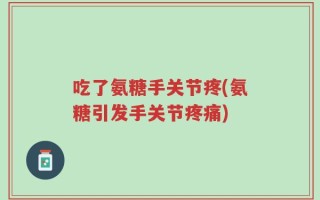 吃了氨糖手关节疼(氨糖引发手关节疼痛)