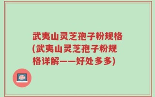武夷山灵芝孢子粉规格(武夷山灵芝孢子粉规格详解——好处多多)