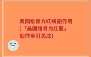 美国维骨力红瓶副作用(「美国维骨力红瓶」副作用引关注)