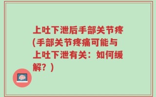 上吐下泄后手部关节疼(手部关节疼痛可能与上吐下泄有关：如何缓解？)