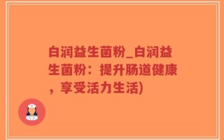 白润益生菌粉_白润益生菌粉：提升肠道健康，享受活力生活)