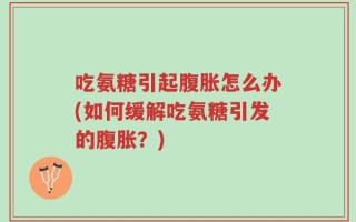吃氨糖引起腹胀怎么办(如何缓解吃氨糖引发的腹胀？)