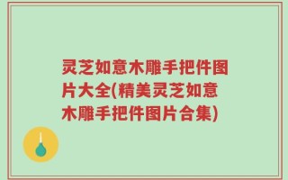灵芝如意木雕手把件图片大全(精美灵芝如意木雕手把件图片合集)