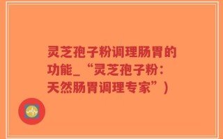灵芝孢子粉调理肠胃的功能_“灵芝孢子粉：天然肠胃调理专家”)