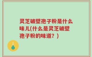 灵芝破壁孢子粉是什么味儿(什么是灵芝破壁孢子粉的味道？)