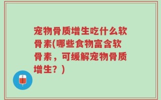 宠物骨质增生吃什么软骨素(哪些食物富含软骨素，可缓解宠物骨质增生？)