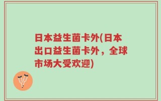 日本益生菌卡外(日本出口益生菌卡外，全球市场大受欢迎)