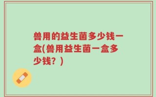 兽用的益生菌多少钱一盒(兽用益生菌一盒多少钱？)