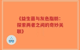 《益生菌与灰色脂肪：探索两者之间的奇妙关联》