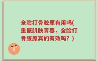 全脸打骨胶原有用吗(重振肌肤青春，全脸打骨胶原真的有效吗？)