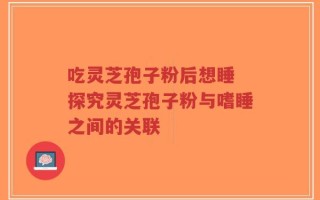 吃灵芝孢子粉后想睡 探究灵芝孢子粉与嗜睡之间的关联