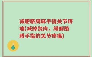 减肥胳膊麻手指关节疼痛(减掉赘肉，缓解胳膊手指的关节疼痛)