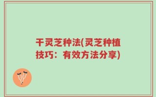 干灵芝种法(灵芝种植技巧：有效方法分享)