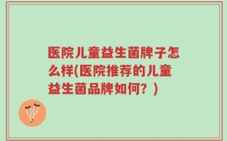 医院儿童益生菌牌子怎么样(医院推荐的儿童益生菌品牌如何？)