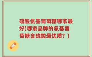 硫酸氨基葡萄糖哪家最好(哪家品牌的氨基葡萄糖含硫酸最优质？)