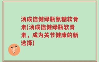 汤成倍健绿瓶氨糖软骨素(汤成倍健绿瓶软骨素，成为关节健康的新选择)