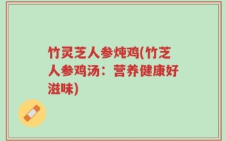 竹灵芝人参炖鸡(竹芝人参鸡汤：营养健康好滋味)