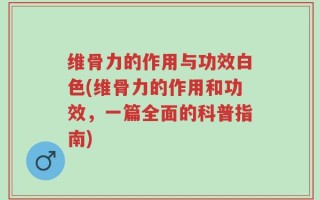 维骨力的作用与功效白色(维骨力的作用和功效，一篇全面的科普指南)
