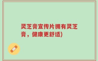 灵芝膏宣传片拥有灵芝膏，健康更舒适)