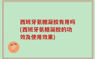 西班牙氨糖凝胶有用吗(西班牙氨糖凝胶的功效及使用效果)