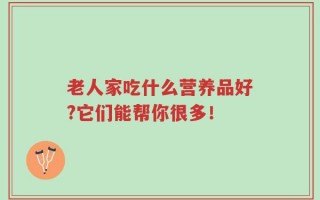 老人家吃什么营养品好?它们能帮你很多！