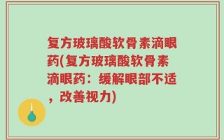 复方玻璃酸软骨素滴眼药(复方玻璃酸软骨素滴眼药：缓解眼部不适，改善视力)