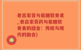 老吕家膏与氨糖软骨素_老吕家膏药与氨糖软骨素的结合：传统与现代的融合)
