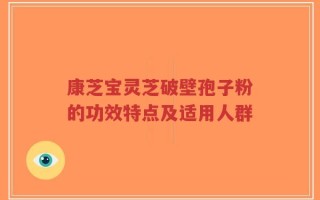 康芝宝灵芝破壁孢子粉的功效特点及适用人群