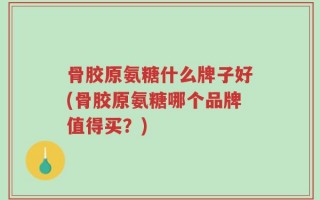 骨胶原氨糖什么牌子好(骨胶原氨糖哪个品牌值得买？)