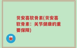 贝安喜软骨素(贝安喜软骨素：关节健康的重要保障)