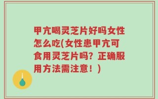 甲亢喝灵芝片好吗女性怎么吃(女性患甲亢可食用灵芝片吗？正确服用方法需注意！)