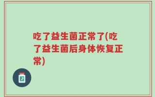 吃了益生菌正常了(吃了益生菌后身体恢复正常)