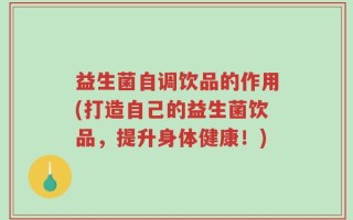 益生菌自调饮品的作用(打造自己的益生菌饮品，提升身体健康！)