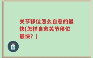 关节移位怎么自愈的最快(怎样自愈关节移位最快？)